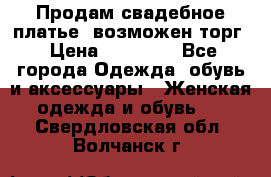 Продам свадебное платье, возможен торг › Цена ­ 20 000 - Все города Одежда, обувь и аксессуары » Женская одежда и обувь   . Свердловская обл.,Волчанск г.
